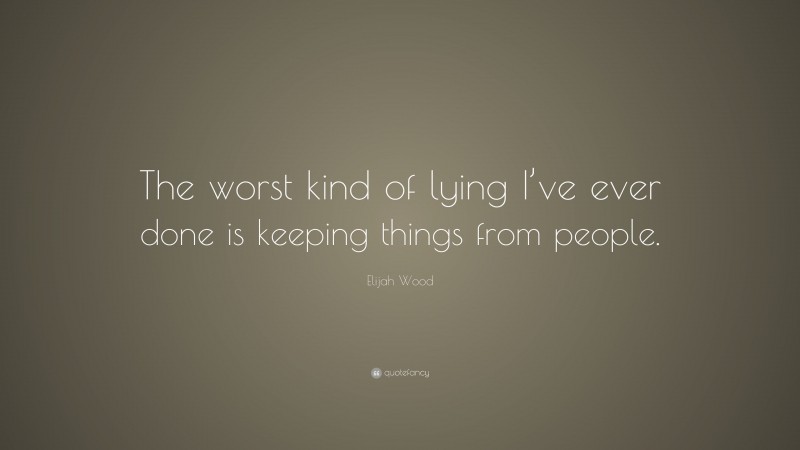 Elijah Wood Quote: “The worst kind of lying I’ve ever done is keeping things from people.”