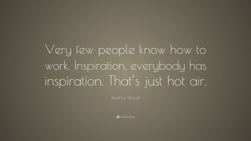 Beatrice Wood Quote: “Very few people know how to work. Inspiration, everybody has inspiration. That’s just hot air.”