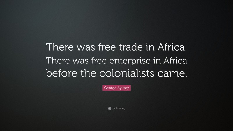 George Ayittey Quote: “There was free trade in Africa. There was free enterprise in Africa before the colonialists came.”