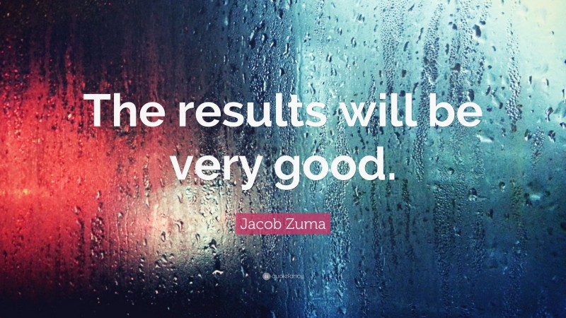 Jacob Zuma Quote: “The results will be very good.”