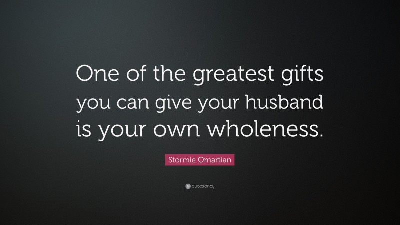 Stormie Omartian Quote: “One of the greatest gifts you can give your husband is your own wholeness.”
