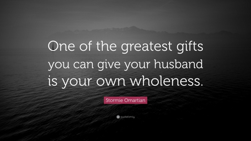 Stormie Omartian Quote: “One of the greatest gifts you can give your husband is your own wholeness.”