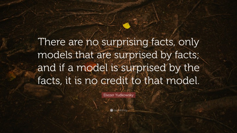 Eliezer Yudkowsky Quote: “There are no surprising facts, only models that are surprised by facts; and if a model is surprised by the facts, it is no credit to that model.”