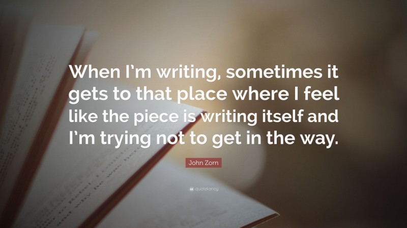 John Zorn Quote: “When I’m writing, sometimes it gets to that place where I feel like the piece is writing itself and I’m trying not to get in the way.”