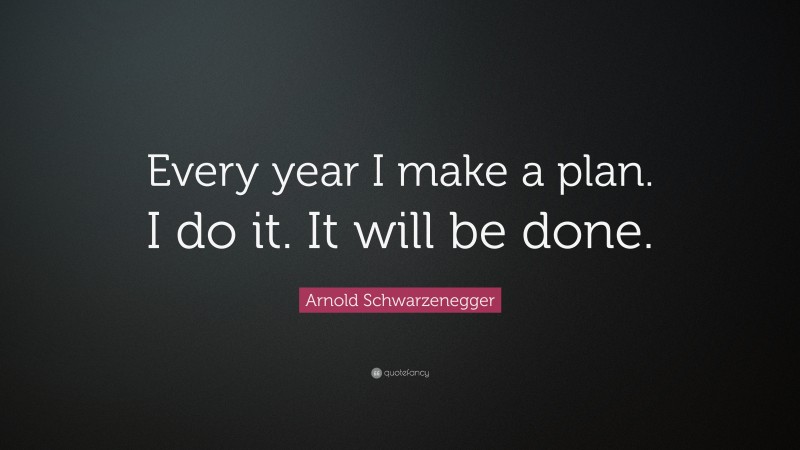 Arnold Schwarzenegger Quote: “Every year I make a plan. I do it. It will be done.”