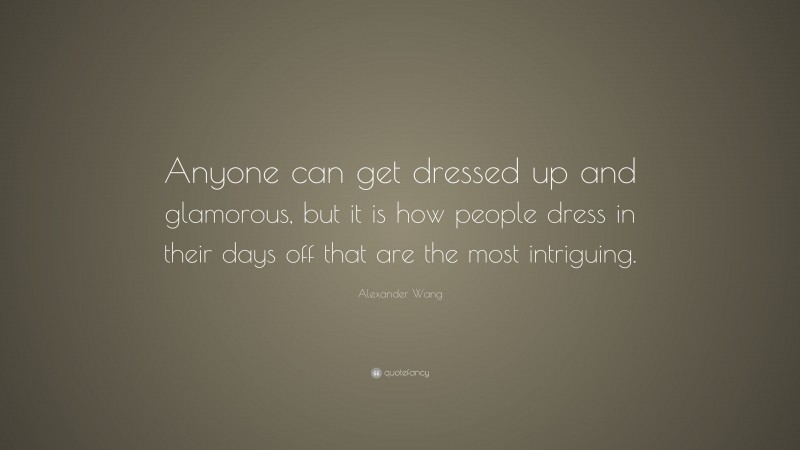 Alexander Wang Quote: “Anyone can get dressed up and glamorous, but it is how people dress in their days off that are the most intriguing.”