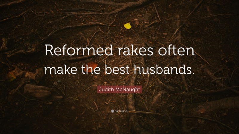 Judith McNaught Quote: “Reformed rakes often make the best husbands.”