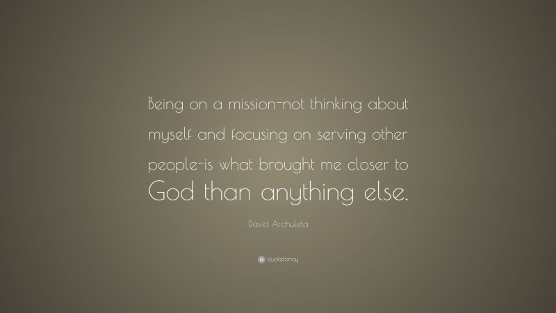 David Archuleta Quote: “Being on a mission-not thinking about myself and focusing on serving other people-is what brought me closer to God than anything else.”