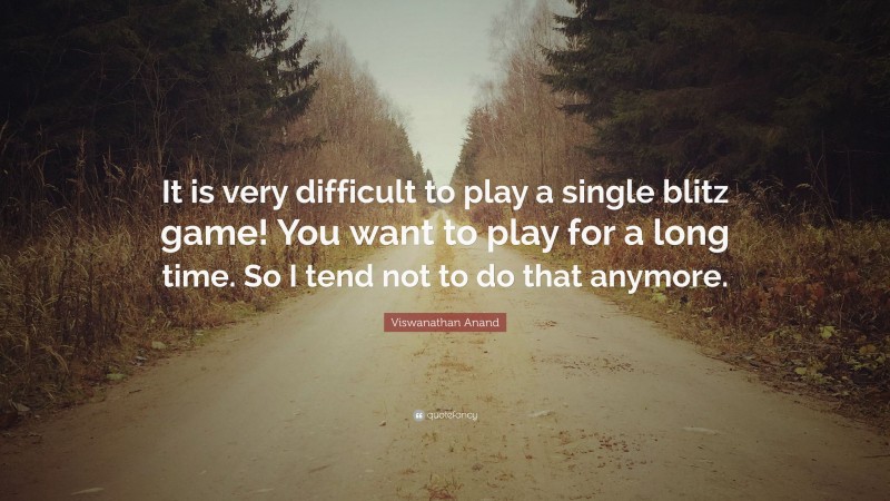 Viswanathan Anand Quote: “It is very difficult to play a single blitz game! You want to play for a long time. So I tend not to do that anymore.”