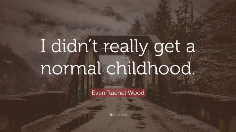 Evan Rachel Wood Quote: “I didn’t really get a normal childhood.”