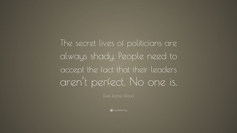 Evan Rachel Wood Quote: “The secret lives of politicians are always shady. People need to accept the fact that their leaders aren’t perfect. No one is.”