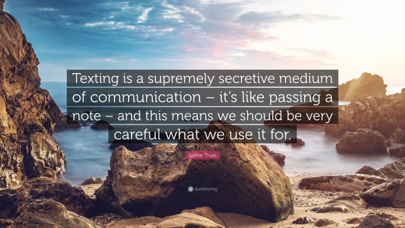 Lynne Truss Quote: “Texting is a supremely secretive medium of communication – it’s like passing a note – and this means we should be very careful what we use it for.”