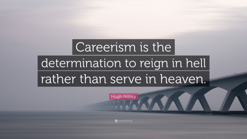 Hugh Nibley Quote: “Careerism is the determination to reign in hell rather than serve in heaven.”