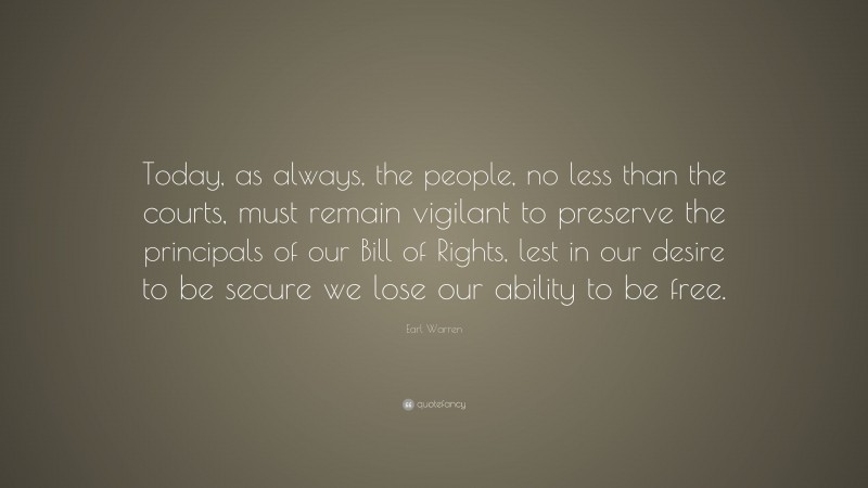 Earl Warren Quote: “Today, as always, the people, no less than the courts, must remain vigilant to preserve the principals of our Bill of Rights, lest in our desire to be secure we lose our ability to be free.”