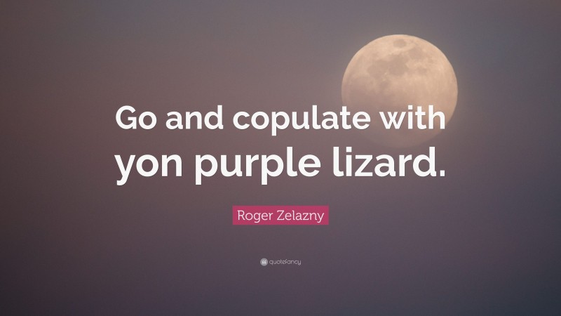 Roger Zelazny Quote: “Go and copulate with yon purple lizard.”