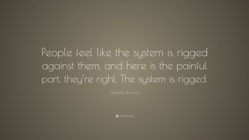 Elizabeth Warren Quote: “People feel like the system is rigged against them, and here is the painful part, they’re right. The system is rigged.”