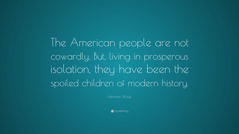 Herman Wouk Quote: “The American people are not cowardly. But, living in prosperous isolation, they have been the spoiled children of modern history.”