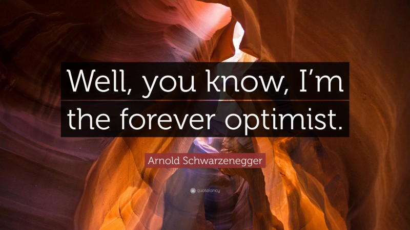 Arnold Schwarzenegger Quote: “Well, you know, I’m the forever optimist.”