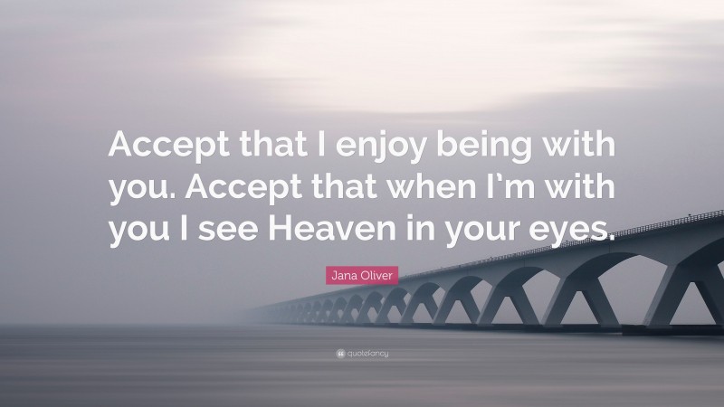 Jana Oliver Quote: “Accept that I enjoy being with you. Accept that when I’m with you I see Heaven in your eyes.”