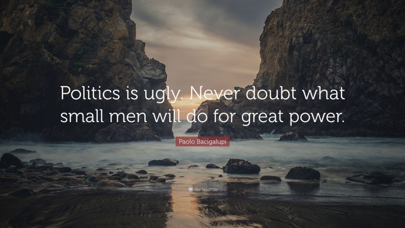 Paolo Bacigalupi Quote: “Politics is ugly. Never doubt what small men will do for great power.”