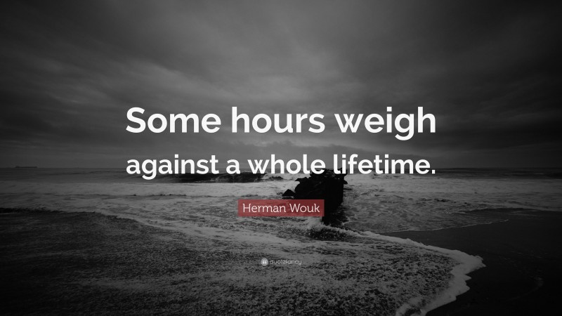 Herman Wouk Quote: “Some hours weigh against a whole lifetime.”