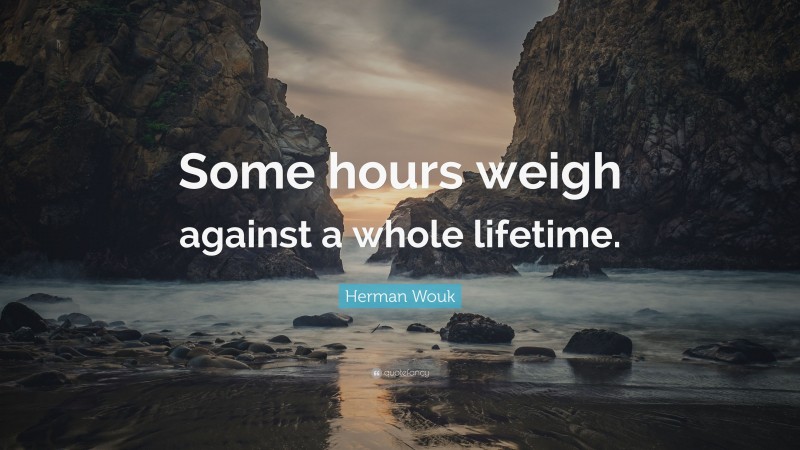 Herman Wouk Quote: “Some hours weigh against a whole lifetime.”