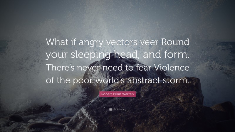 Robert Penn Warren Quote: “What if angry vectors veer Round your sleeping head, and form. There’s never need to fear Violence of the poor world’s abstract storm.”