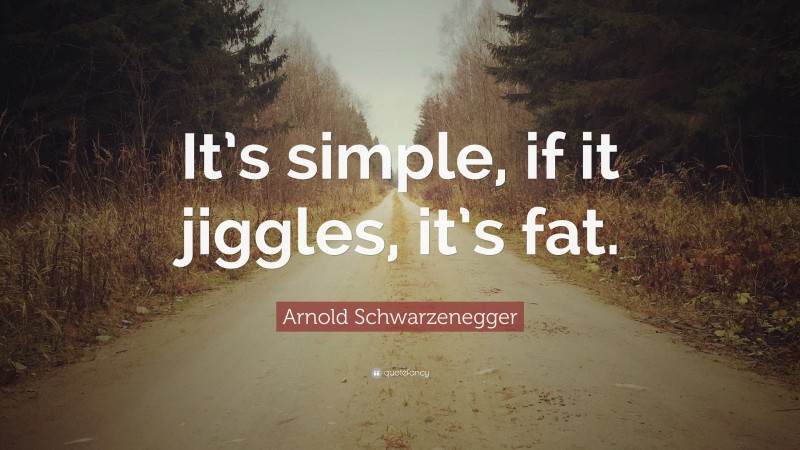 Arnold Schwarzenegger Quote: “It’s simple, if it jiggles, it’s fat.”