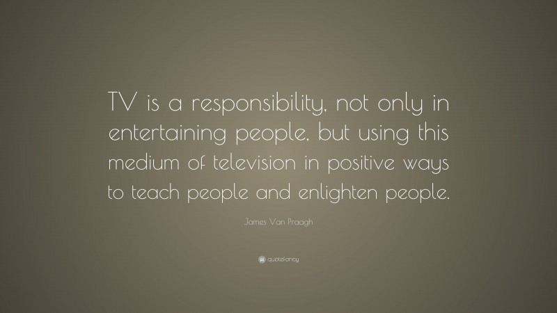 James Van Praagh Quote: “TV is a responsibility, not only in entertaining people, but using this medium of television in positive ways to teach people and enlighten people.”