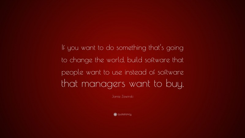 Jamie Zawinski Quote: “If you want to do something that’s going to change the world, build software that people want to use instead of software that managers want to buy.”