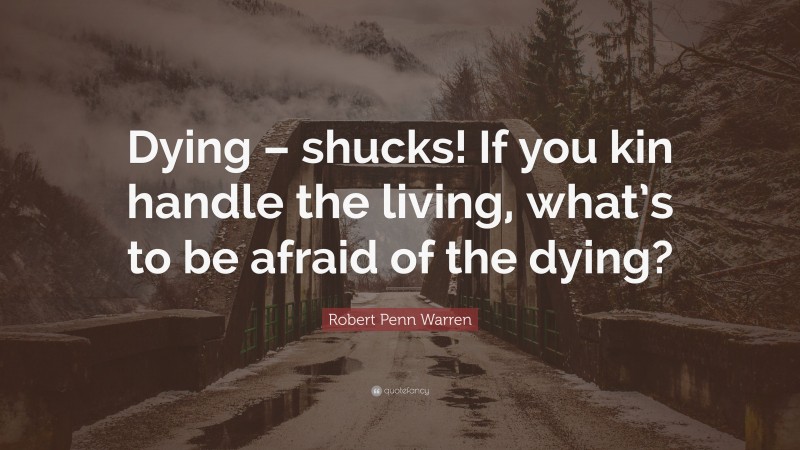Robert Penn Warren Quote: “Dying – shucks! If you kin handle the living, what’s to be afraid of the dying?”