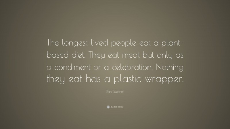 Dan Buettner Quote: “The longest-lived people eat a plant-based diet. They eat meat but only as a condiment or a celebration. Nothing they eat has a plastic wrapper.”