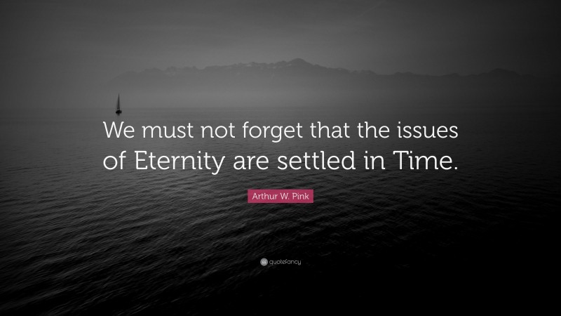 Arthur W. Pink Quote: “We must not forget that the issues of Eternity are settled in Time.”