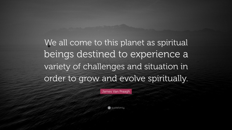 James Van Praagh Quote: “We all come to this planet as spiritual beings destined to experience a variety of challenges and situation in order to grow and evolve spiritually.”