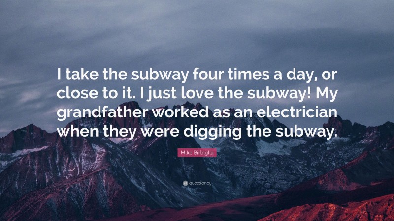 Mike Birbiglia Quote: “I take the subway four times a day, or close to it. I just love the subway! My grandfather worked as an electrician when they were digging the subway.”