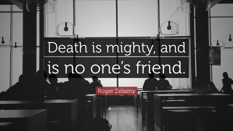 Roger Zelazny Quote: “Death is mighty, and is no one’s friend.”