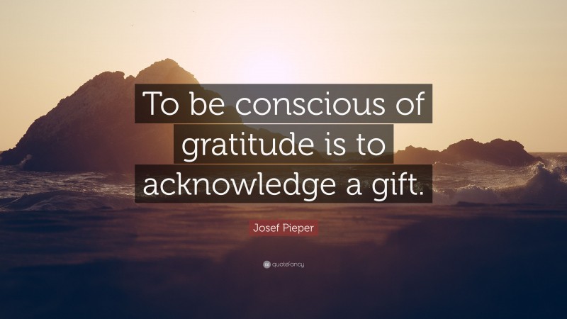 Josef Pieper Quote: “To be conscious of gratitude is to acknowledge a gift.”