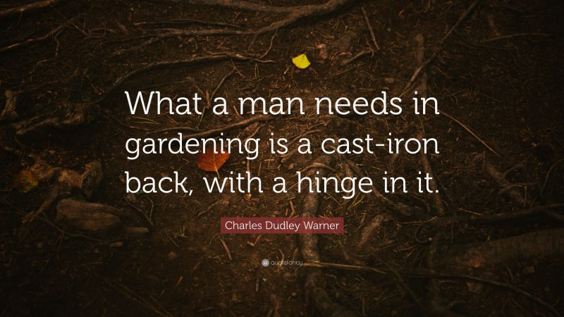 Charles Dudley Warner Quote: “What a man needs in gardening is a cast-iron back, with a hinge in it.”