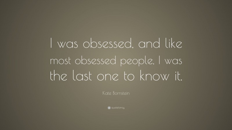 Kate Bornstein Quote: “I was obsessed, and like most obsessed people, I was the last one to know it.”