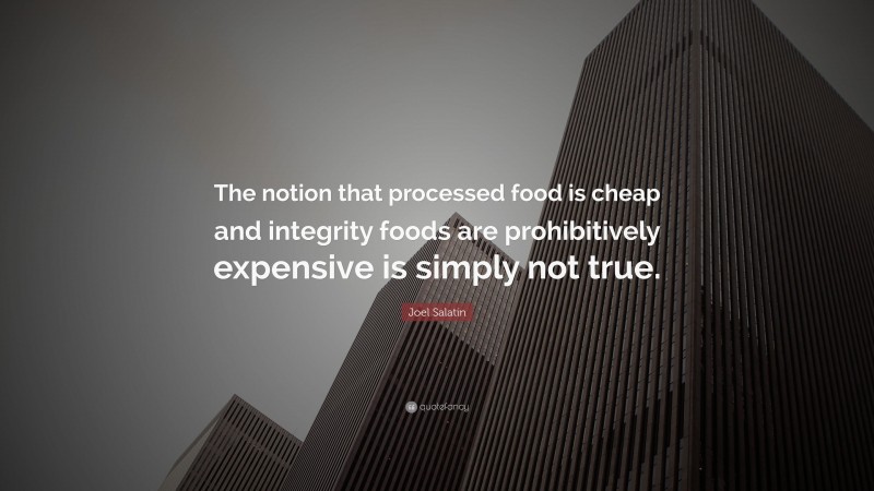 Joel Salatin Quote: “The notion that processed food is cheap and integrity foods are prohibitively expensive is simply not true.”