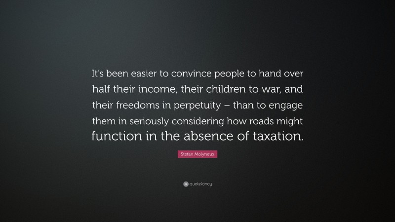 Stefan Molyneux Quote: “It’s been easier to convince people to hand over half their income, their children to war, and their freedoms in perpetuity – than to engage them in seriously considering how roads might function in the absence of taxation.”