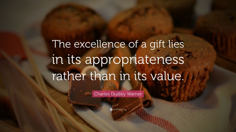 Charles Dudley Warner Quote: “The excellence of a gift lies in its appropriateness rather than in its value.”