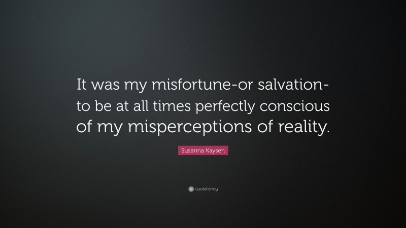 Susanna Kaysen Quote: “It was my misfortune-or salvation-to be at all times perfectly conscious of my misperceptions of reality.”