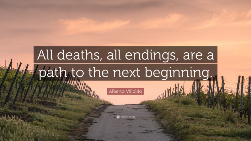 Alberto Villoldo Quote: “All deaths, all endings, are a path to the next beginning.”