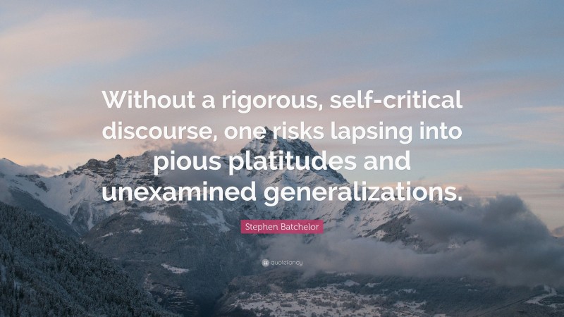 Stephen Batchelor Quote: “Without a rigorous, self-critical discourse, one risks lapsing into pious platitudes and unexamined generalizations.”