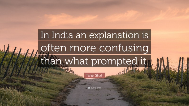 Tahir Shah Quote: “In India an explanation is often more confusing than what prompted it.”