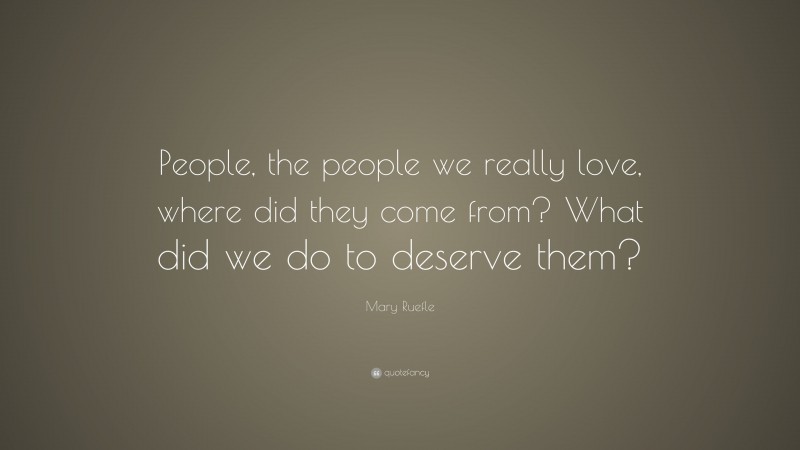 Mary Ruefle Quote: “People, the people we really love, where did they come from? What did we do to deserve them?”
