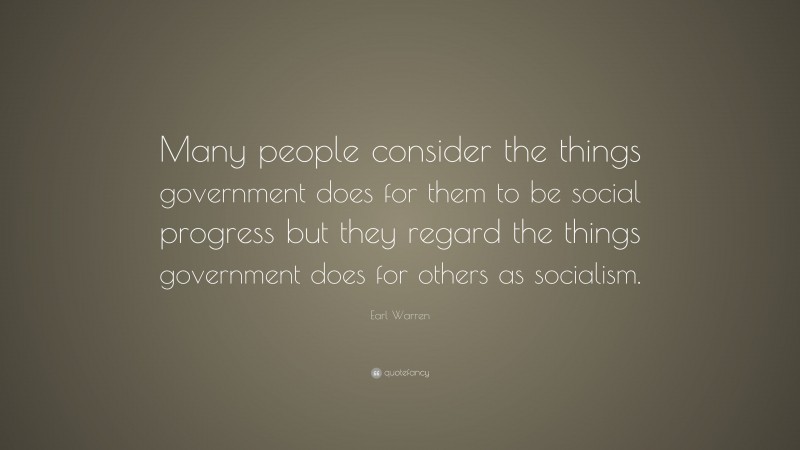 Earl Warren Quote: “Many people consider the things government does for them to be social progress but they regard the things government does for others as socialism.”