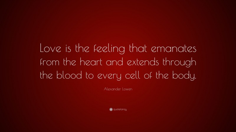 Alexander Lowen Quote: “Love is the feeling that emanates from the heart and extends through the blood to every cell of the body.”
