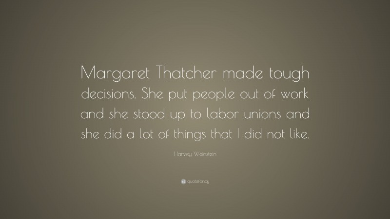 Harvey Weinstein Quote: “Margaret Thatcher made tough decisions. She put people out of work and she stood up to labor unions and she did a lot of things that I did not like.”